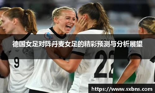 德国女足对阵丹麦女足的精彩预测与分析展望