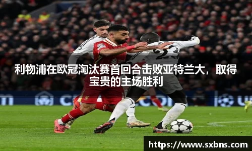 利物浦在欧冠淘汰赛首回合击败亚特兰大，取得宝贵的主场胜利