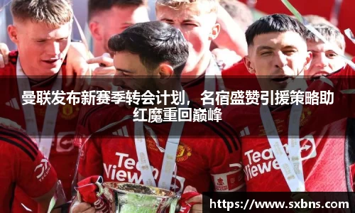 曼联发布新赛季转会计划，名宿盛赞引援策略助红魔重回巅峰