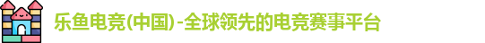 乐鱼电竞(中国)-全球领先的电竞赛事平台